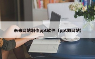 邓州未来网站制作ppt软件（ppt做网站）