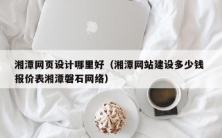 邓州湘潭网页设计哪里好（湘潭网站建设多少钱 报价表湘潭磐石网络）