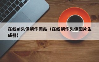 邓州在线ai头像制作网站（在线制作头像图片生成器）