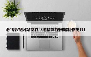 邓州老猪影视网站制作（老猪影视网站制作视频）