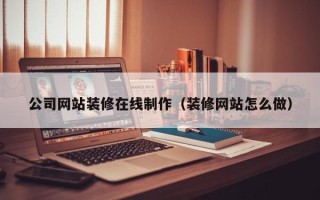 邓州公司网站装修在线制作（装修网站怎么做）