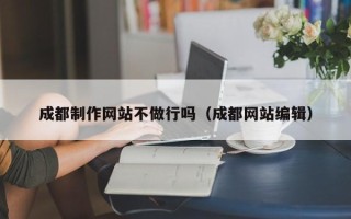 邓州成都制作网站不做行吗（成都网站编辑）