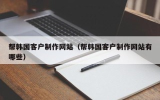邓州帮韩国客户制作网站（帮韩国客户制作网站有哪些）